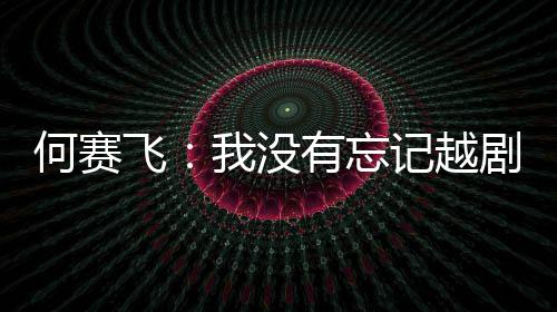 我没何赛有忘演初心记越剧表飞