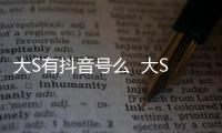 大S有抖音号么  大S回应：本人没有开任何账号